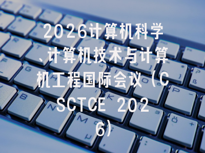 2026计算机科学、计算机技术与计算机工程国际会议（CSCTCE 2026）