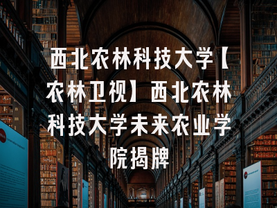 西北农林科技大学【农林卫视】西北农林科技大学未来农业学院揭牌