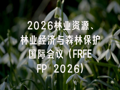 2026林业资源、林业经济与森林保护国际会议（FRFEFP 2026）