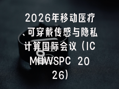 2026年移动医疗、可穿戴传感与隐私计算国际会议（ICMHWSPC 2026）