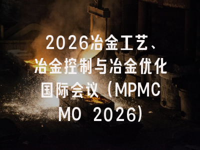 2026冶金工艺、冶金控制与冶金优化国际会议(MPMCMO 2026)