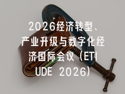 2026经济转型、产业升级与数字化经济国际会议(ETIUDE 2026)