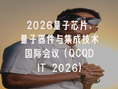 2026量子芯片、量子器件与集成技术国际会议（QCQDIT 2026）
