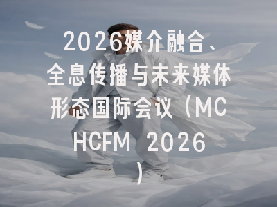 2026媒介融合、全息传播与未来媒体形态国际会议（MCHCFM 2026）