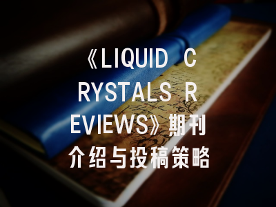《LIQUID CRYSTALS REVIEWS》期刊介绍与投稿策略