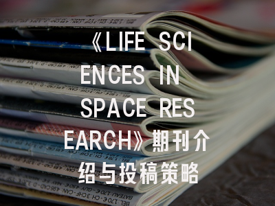 《LIFE SCIENCES IN SPACE RESEARCH》期刊介绍与投稿策略