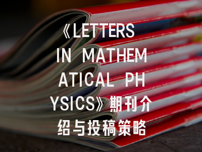《LETTERS IN MATHEMATICAL PHYSICS》期刊介绍与投稿策略