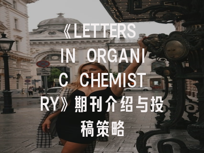 《LETTERS IN ORGANIC CHEMISTRY》期刊介绍与投稿策略