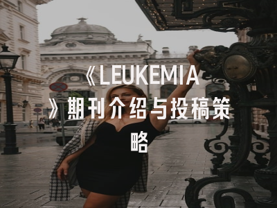 《LEUKEMIA》期刊介绍与投稿策略