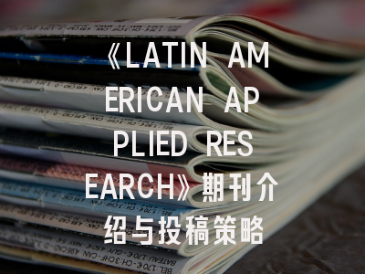 《LATIN AMERICAN APPLIED RESEARCH》期刊介绍与投稿策略