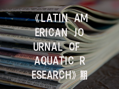 《LATIN AMERICAN JOURNAL OF AQUATIC RESEARCH》期刊介绍与投稿策略