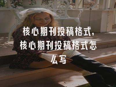 核心期刊投稿格式,核心期刊投稿格式怎么写