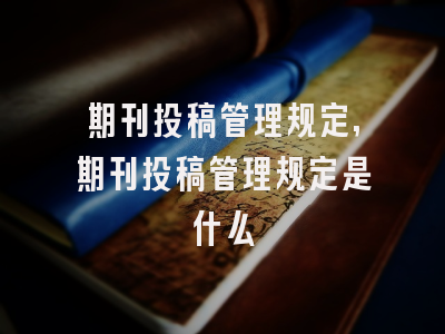 期刊投稿管理规定,期刊投稿管理规定是什么