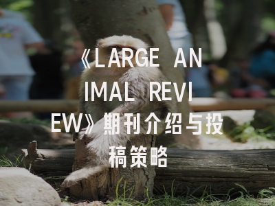 《LARGE ANIMAL REVIEW》期刊介绍与投稿策略
