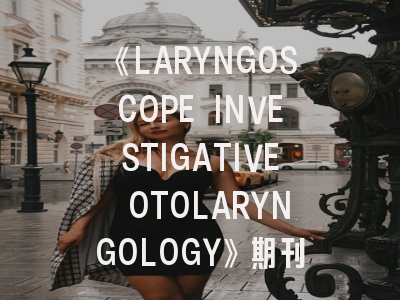 《LARYNGOSCOPE INVESTIGATIVE OTOLARYNGOLOGY》期刊介绍与投稿策略
