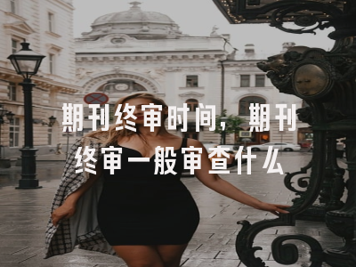 期刊终审时间,期刊终审一般审查什么
