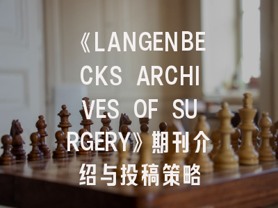 《LANGENBECKS ARCHIVES OF SURGERY》期刊介绍与投稿策略