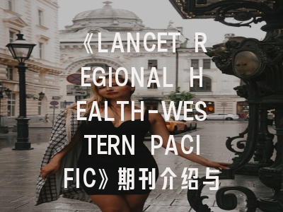 《LANCET REGIONAL HEALTH-WESTERN PACIFIC》期刊介绍与投稿策略