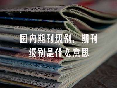 国内期刊级别,期刊级别是什么意思