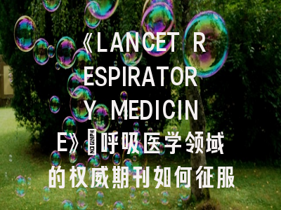 《LANCET RESPIRATORY MEDICINE》：呼吸医学领域的权威期刊如何征服？