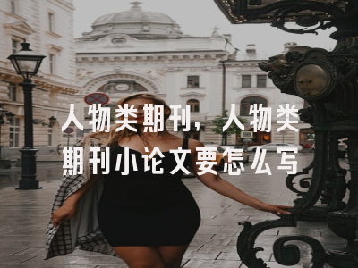人物类期刊,人物类期刊小论文要怎么写