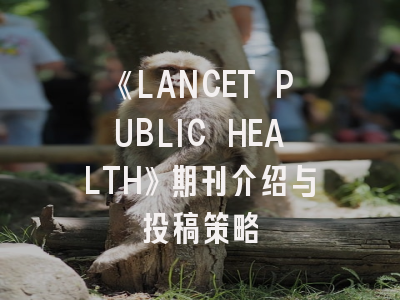 《LANCET PUBLIC HEALTH》期刊介绍与投稿策略