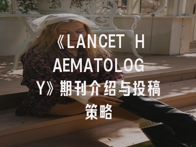 《LANCET HAEMATOLOGY》期刊介绍与投稿策略
