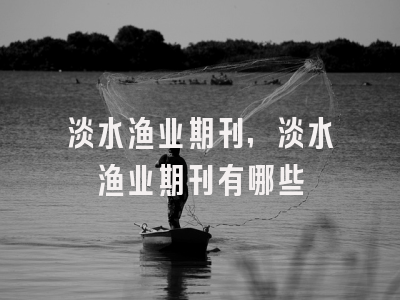 淡水渔业期刊,淡水渔业期刊有哪些