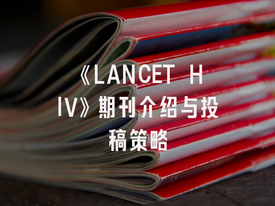 《LANCET HIV》期刊介绍与投稿策略