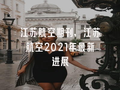 江苏航空期刊,江苏航空2021年最新进展