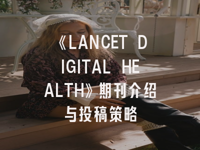 《LANCET DIGITAL HEALTH》期刊介绍与投稿策略