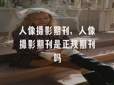 人像摄影期刊,人像摄影期刊是正规期刊吗