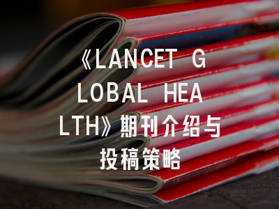 《LANCET GLOBAL HEALTH》期刊介绍与投稿策略