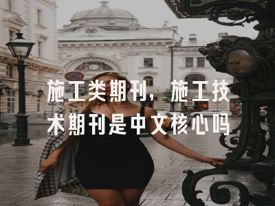 施工类期刊,施工技术期刊是中文核心吗