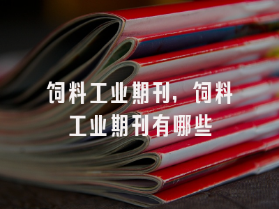 饲料工业期刊,饲料工业期刊有哪些