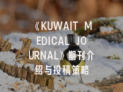 《KUWAIT MEDICAL JOURNAL》期刊介绍与投稿策略