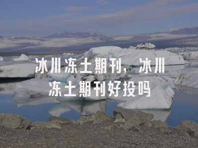 冰川冻土期刊,冰川冻土期刊好投吗