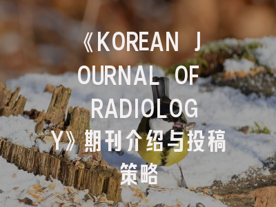《KOREAN JOURNAL OF RADIOLOGY》期刊介绍与投稿策略