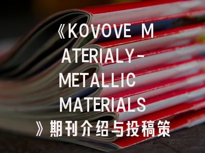 《KOVOVE MATERIALY-METALLIC MATERIALS》期刊介绍与投稿策略