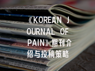 《KOREAN JOURNAL OF PAIN》期刊介绍与投稿策略