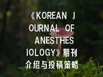 《KOREAN JOURNAL OF ANESTHESIOLOGY》期刊介绍与投稿策略