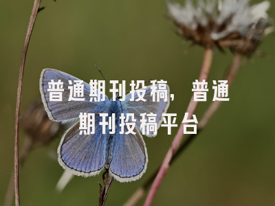 普通期刊投稿,普通期刊投稿平台