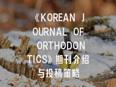 《KOREAN JOURNAL OF ORTHODONTICS》期刊介绍与投稿策略
