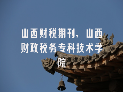 山西财税期刊,山西财政税务专科技术学院