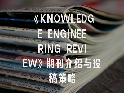 《KNOWLEDGE ENGINEERING REVIEW》期刊介绍与投稿策略