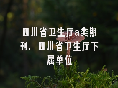 四川省卫生厅a类期刊,四川省卫生厅下属单位