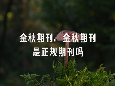 金秋期刊,金秋期刊是正规期刊吗