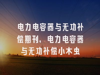 电力电容器与无功补偿期刊,电力电容器与无功补偿小木虫