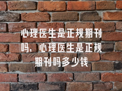 心理医生是正规期刊吗,心理医生是正规期刊吗多少钱