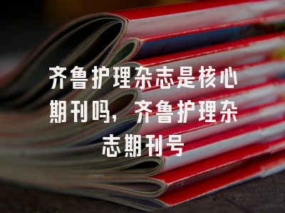 齐鲁护理杂志是核心期刊吗,齐鲁护理杂志期刊号